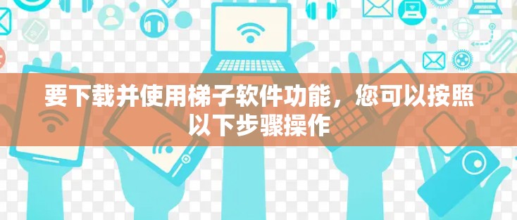 要下载并使用梯子软件功能，您可以按照以下步骤操作