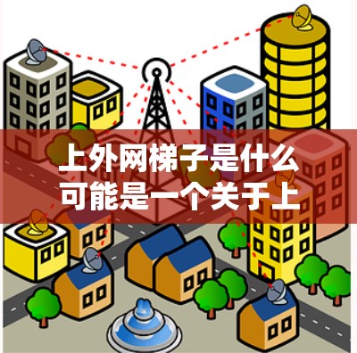 上外网梯子是什么可能是一个关于上外网和梯子之间关系的问题。具体来说，可能是指上外网的某个网站或系统中包含的梯子工具，或者是上外网里的某个设备或物品是梯子