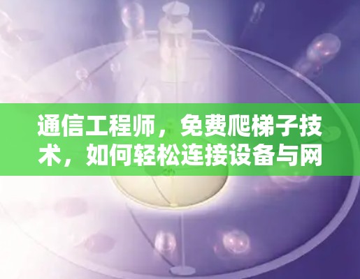 通信工程师，免费爬梯子技术，如何轻松连接设备与网络