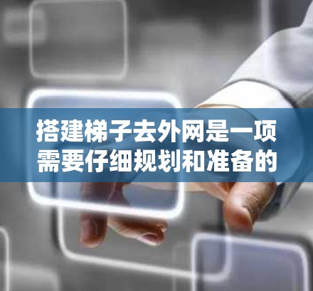 搭建梯子去外网是一项需要仔细规划和准备的工程，以下是一步步的指南