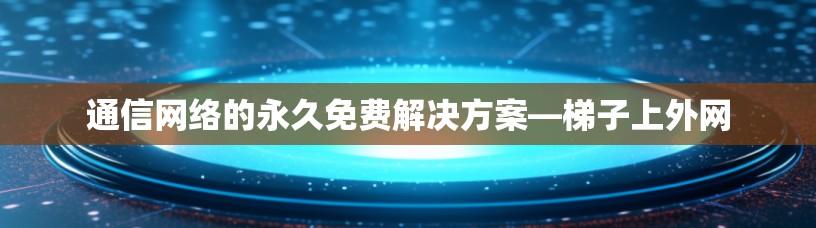 通信网络的永久免费解决方案—梯子上外网