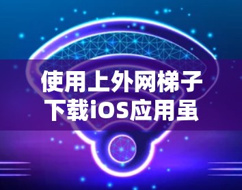 使用上外网梯子下载iOS应用虽然常见，但需谨慎操作，确保下载内容合法、安全。以下是详细的步骤指南