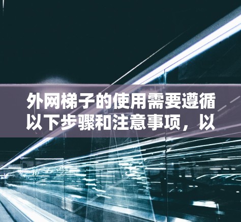 外网梯子的使用需要遵循以下步骤和注意事项，以确保安全可靠