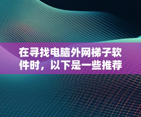 在寻找电脑外网梯子软件时，以下是一些推荐的选项，它们可以帮助用户轻松配置外网