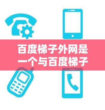 百度梯子外网是一个与百度梯子相关的品牌或服务，具体含义如下