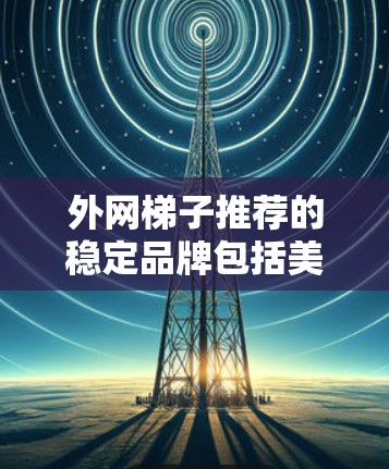 外网梯子推荐的稳定品牌包括美的、东芝和西门子，以下是一些不推荐的品牌