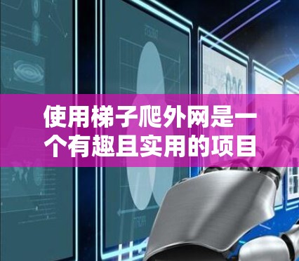 使用梯子爬外网是一个有趣且实用的项目，尤其适合在建筑、广告或特定场合使用。以下是对这一项目的详细指南