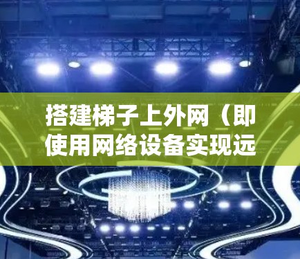 搭建梯子上外网（即使用网络设备实现远程访问）是一个系统且复杂的过程，通常需要以下步骤