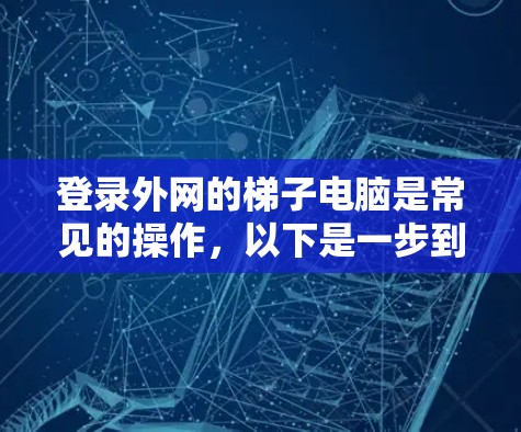 登录外网的梯子电脑是常见的操作，以下是一步到位的指南