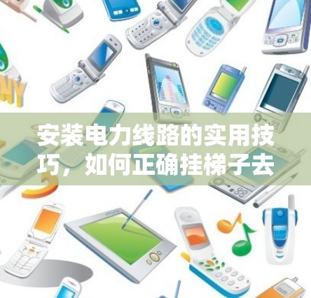 安装电力线路的实用技巧，如何正确挂梯子去外网