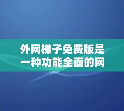 外网梯子免费版是一种功能全面的网络管理工具，适合需要管理多个网络连接的用户。它提供了一定的高级功能，但可能需要付费才能使用。以下是对其功能和使用步骤的详细总结