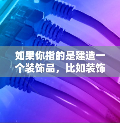 如果你指的是建造一个装饰品，比如装饰一个窗户、阳台或者其他地方的外网部分，那么你可以考虑以下几点