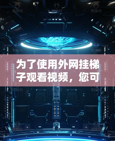 为了使用外网挂梯子观看视频，您可以按照以下步骤进行