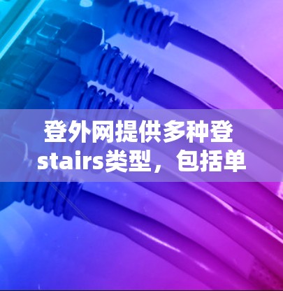登外网提供多种登 stairs类型，包括单人、双人、三人等，适合不同的人群和场景。以下是详细的推荐和信息，供您参考