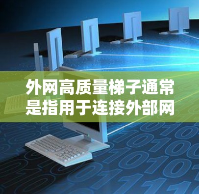 外网高质量梯子通常是指用于连接外部网络设备到内部网络的连接梯子，以确保数据传输的可靠性和速度。以下是一些常见的外网高质量梯子配置和使用方法