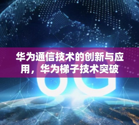 华为通信技术的创新与应用，华为梯子技术突破