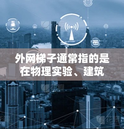 外网梯子通常指的是在物理实验、建筑或特定领域中用于某种操作的工具或设备。外网梯子的具体使用方法可能因场景而异，以下是一些通用的指导，供你参考