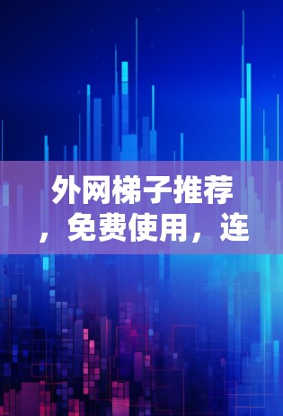 外网梯子推荐，免费使用，连接更流畅！
