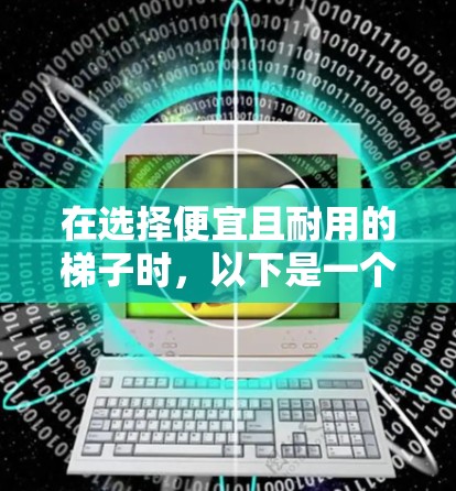 在选择便宜且耐用的梯子时，以下是一个有条理的指南，帮助你做出明智的选择