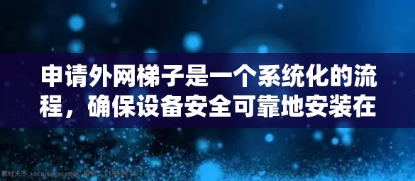 申请外网梯子是一个系统化的流程，确保设备安全可靠地安装在建筑物上。以下是详细的步骤指南