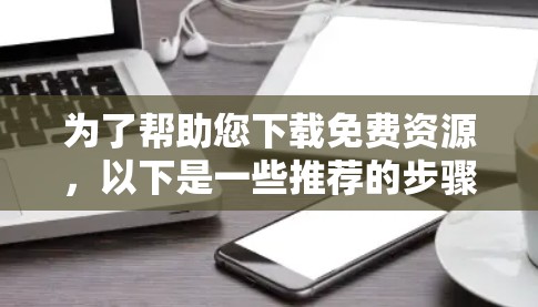 为了帮助您下载免费资源，以下是一些推荐的步骤和方法