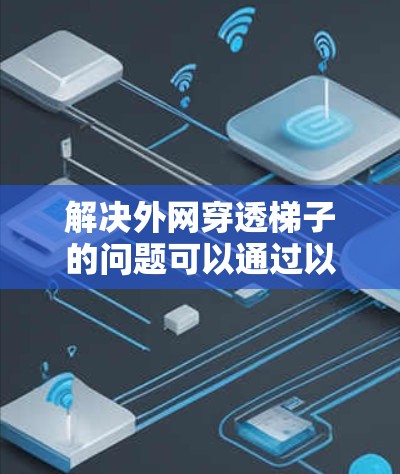 解决外网穿透梯子的问题可以通过以下步骤进行