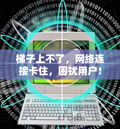 梯子上不了，网络连接卡住，困扰用户！