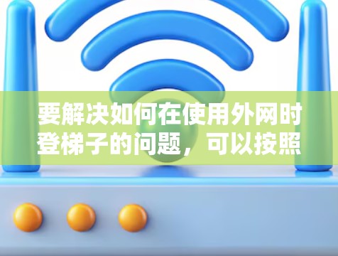 要解决如何在使用外网时登梯子的问题，可以按照以下步骤进行
