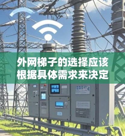 外网梯子的选择应该根据具体需求来决定。以下是一些常见的外网梯子品牌和类型，供您参考