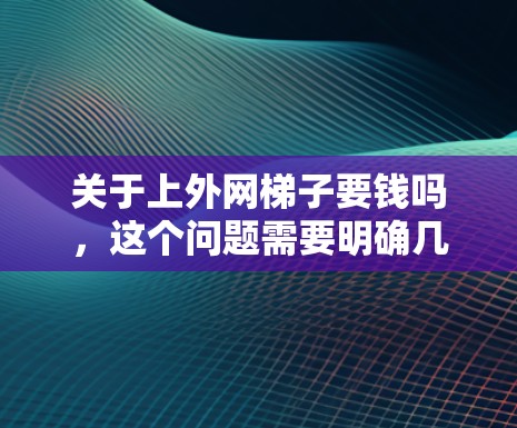 关于上外网梯子要钱吗，这个问题需要明确几个关键点