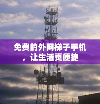 免费的外网梯子手机，让生活更便捷