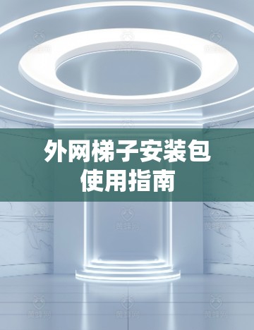 外网梯子安装包使用指南
