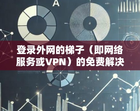 登录外网的梯子（即网络服务或VPN）的免费解决方案需要考虑多个因素