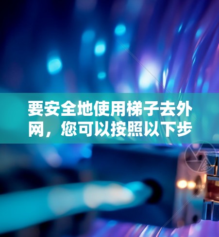 要安全地使用梯子去外网，您可以按照以下步骤进行