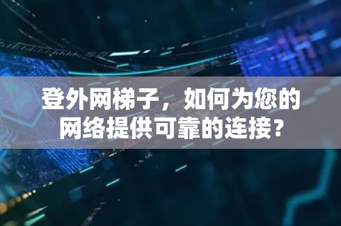 登外网梯子,如何为您的网络提供可靠的连接? 登外网梯子,如何为您的网络提供可靠的连接?