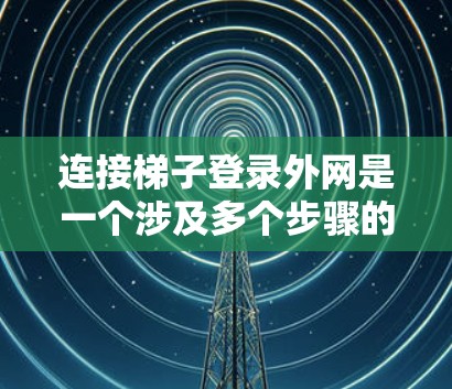 连接梯子登录外网是一个涉及多个步骤的复杂过程，以下是一个清晰的步骤指南，帮助您顺利完成连接