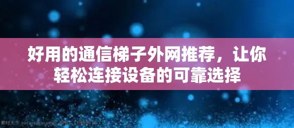 好用的通信梯子外网推荐，让你轻松连接设备的可靠选择
