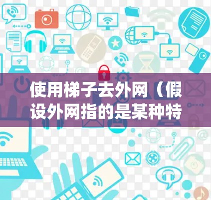 使用梯子去外网（假设外网指的是某种特定的结构，如 ladder jack的结构）需要结合特定工具和技巧，结合安全措施。以下是一些建议