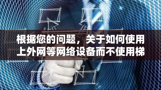 根据您的问题，关于如何使用上外网等网络设备而不使用梯子的具体信息有限。以下是可能的解释