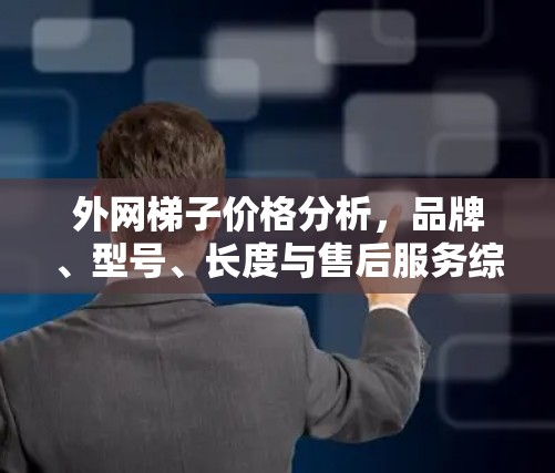外网梯子价格分析，品牌、型号、长度与售后服务综合考量