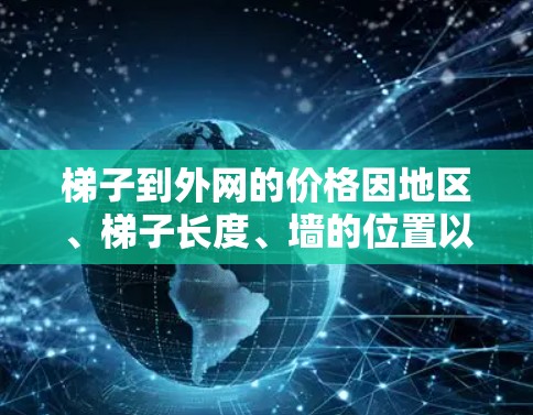 梯子到外网的价格因地区、梯子长度、墙的位置以及服务提供商的水平而有所不同。以下是梯子到外网的基本信息和价格范围