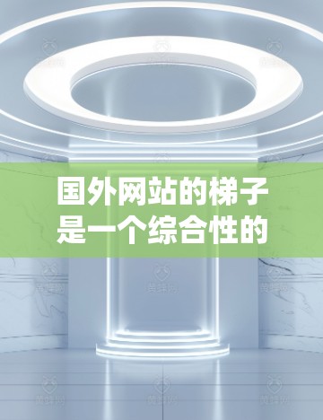国外网站的梯子是一个综合性的系统，涵盖了从结构设计到用户体验的多个方面。为了构建一个高效的国外网站梯子，需要从多个角度进行分析和优化。以下是对这个梯子的详细分析和建议