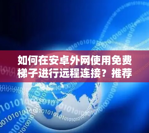如何在安卓外网使用免费梯子进行远程连接？推荐几种常用方法