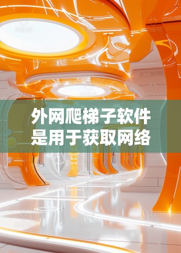 外网爬梯子软件是用于获取网络外部设备信息的工具，广泛应用于反工程、设备状态检查等场景。以下是常见外网爬梯子软件的分类及其详细介绍