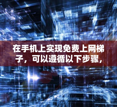 在手机上实现免费上网梯子，可以遵循以下步骤，以获得全面的上网体验