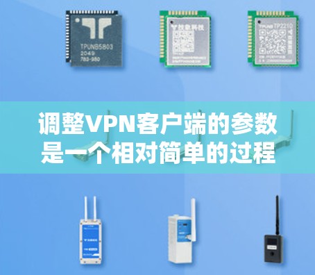 调整VPN客户端的参数是一个相对简单的过程，尽管涉及一些专业设置，但可以通过以下步骤进行