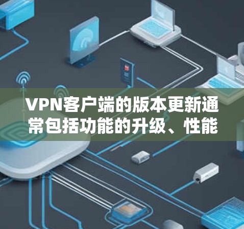 VPN客户端的版本更新通常包括功能的升级、性能的提升以及对设备的兼容性要求的增加。这些更新可能包含以下内容