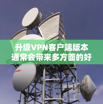 升级VPN客户端版本通常会带来多方面的好处，包括功能增强、安全性提升、用户体验优化以及兼容性增强。以下是一些可能的使用体验和改进点