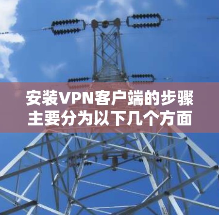 安装VPN客户端的步骤主要分为以下几个方面