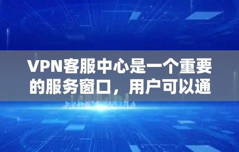 VPN客服中心是一个重要的服务窗口，用户可以通过它来获取帮助，解决VPN使用中的各种问题，确保安全和数据的安全。以下是详细的步骤说明
